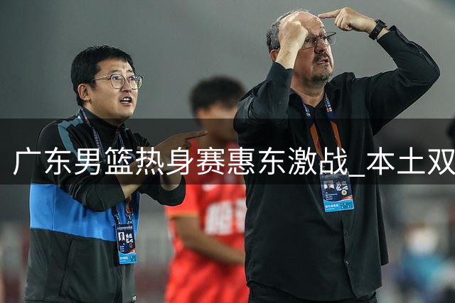 广东男篮热身赛惠东激战 本土双星徐杰杨溢献高光表现