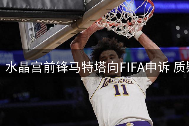 水晶宫前锋马特塔向FIFA申诉 质疑合同最后一年效力