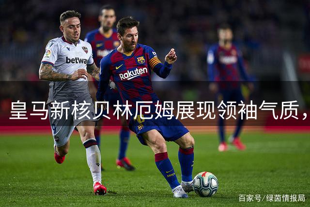 皇马新核贝林厄姆展现领袖气质，白衣军团赛季前景明朗