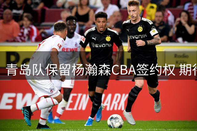 青岛队保留杨瀚森CBA签约权 期待其NBA生涯大放异彩